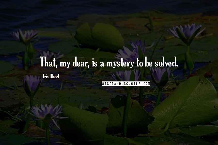 Iris Blobel Quotes: That, my dear, is a mystery to be solved.