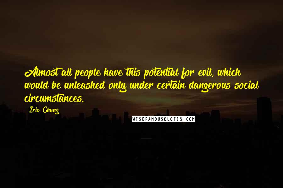 Iris Chang Quotes: Almost all people have this potential for evil, which would be unleashed only under certain dangerous social circumstances.