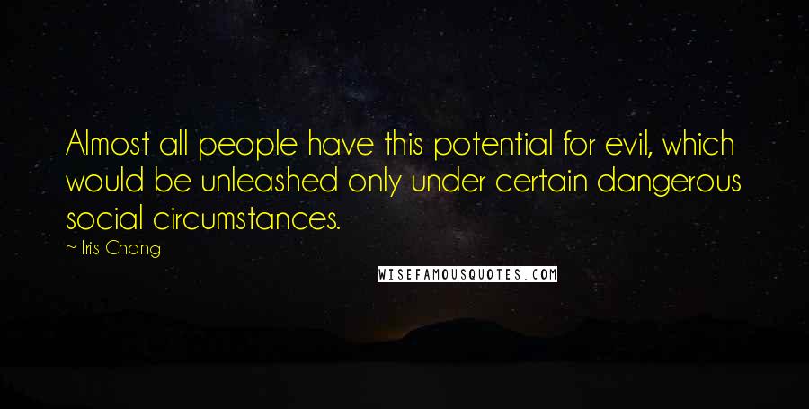 Iris Chang Quotes: Almost all people have this potential for evil, which would be unleashed only under certain dangerous social circumstances.