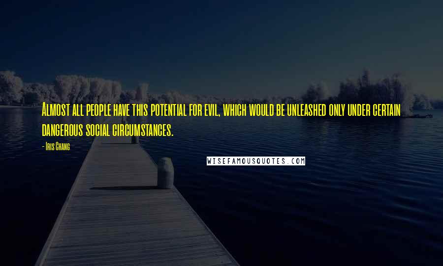 Iris Chang Quotes: Almost all people have this potential for evil, which would be unleashed only under certain dangerous social circumstances.