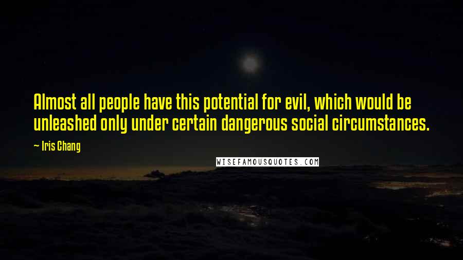 Iris Chang Quotes: Almost all people have this potential for evil, which would be unleashed only under certain dangerous social circumstances.