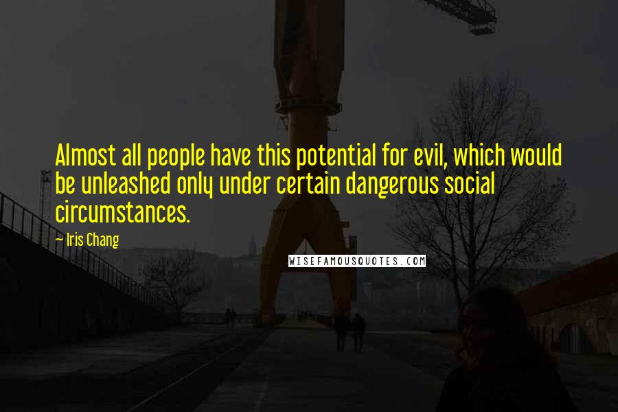 Iris Chang Quotes: Almost all people have this potential for evil, which would be unleashed only under certain dangerous social circumstances.