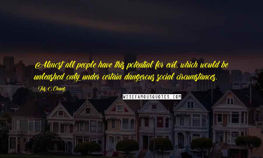 Iris Chang Quotes: Almost all people have this potential for evil, which would be unleashed only under certain dangerous social circumstances.