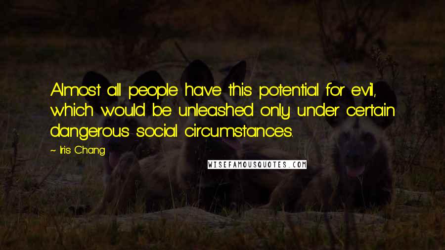 Iris Chang Quotes: Almost all people have this potential for evil, which would be unleashed only under certain dangerous social circumstances.