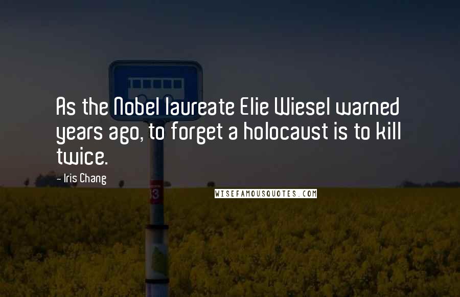 Iris Chang Quotes: As the Nobel laureate Elie Wiesel warned years ago, to forget a holocaust is to kill twice.