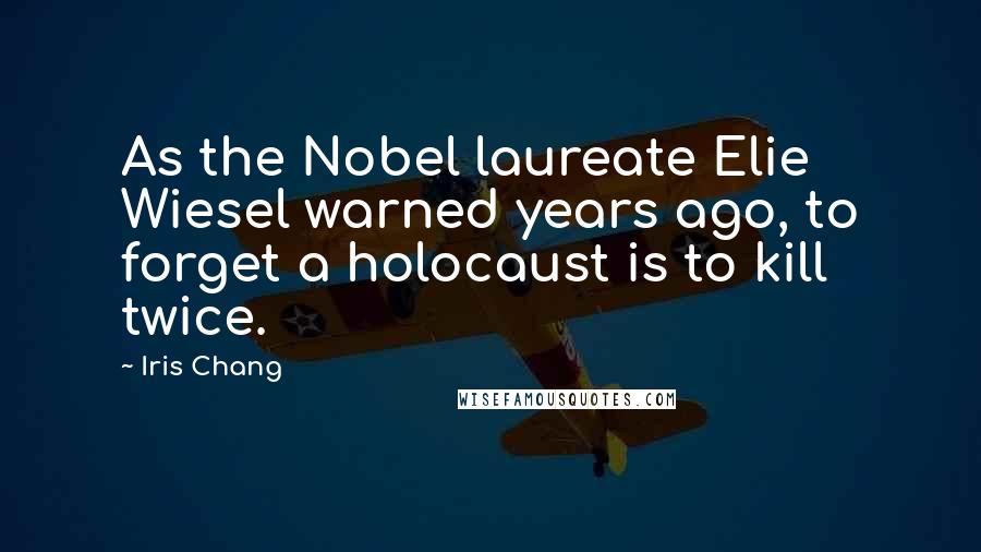 Iris Chang Quotes: As the Nobel laureate Elie Wiesel warned years ago, to forget a holocaust is to kill twice.
