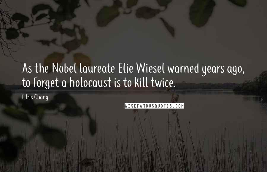 Iris Chang Quotes: As the Nobel laureate Elie Wiesel warned years ago, to forget a holocaust is to kill twice.