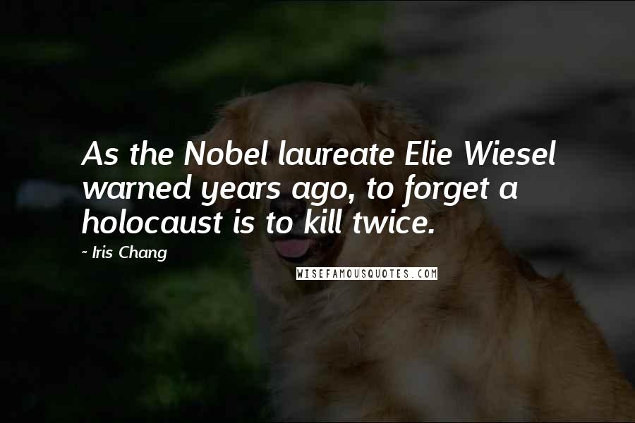 Iris Chang Quotes: As the Nobel laureate Elie Wiesel warned years ago, to forget a holocaust is to kill twice.