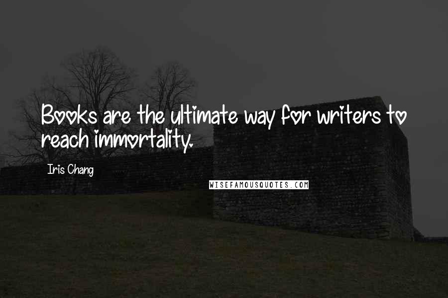 Iris Chang Quotes: Books are the ultimate way for writers to reach immortality.