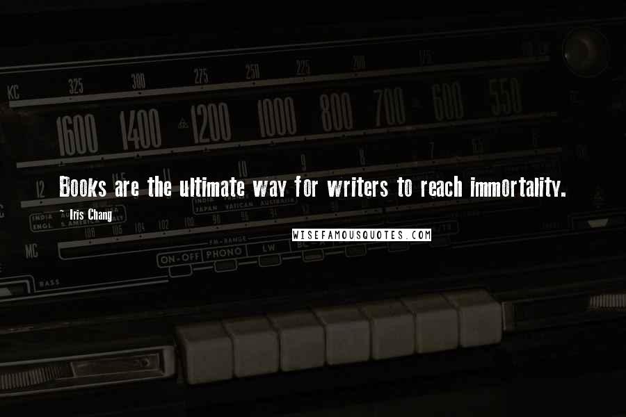 Iris Chang Quotes: Books are the ultimate way for writers to reach immortality.