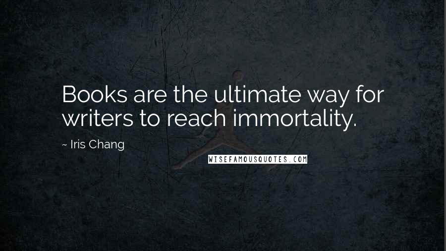 Iris Chang Quotes: Books are the ultimate way for writers to reach immortality.