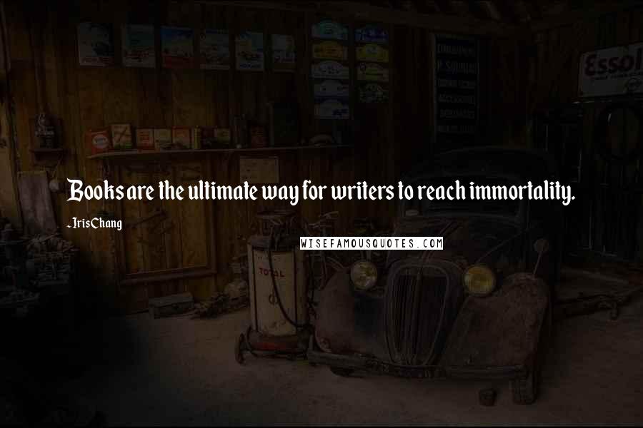 Iris Chang Quotes: Books are the ultimate way for writers to reach immortality.