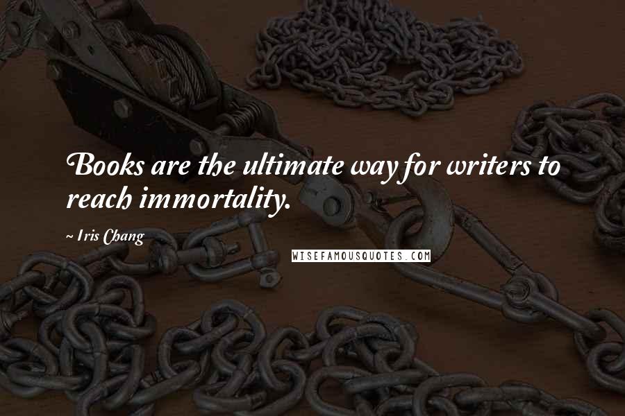 Iris Chang Quotes: Books are the ultimate way for writers to reach immortality.