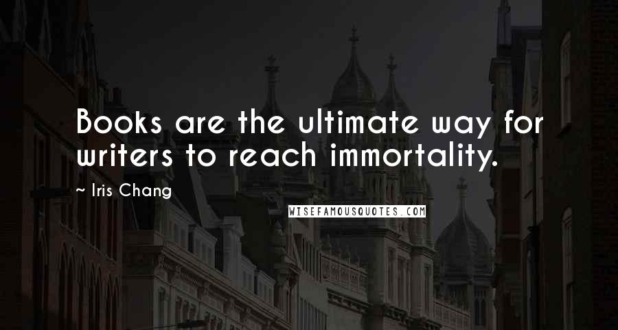 Iris Chang Quotes: Books are the ultimate way for writers to reach immortality.