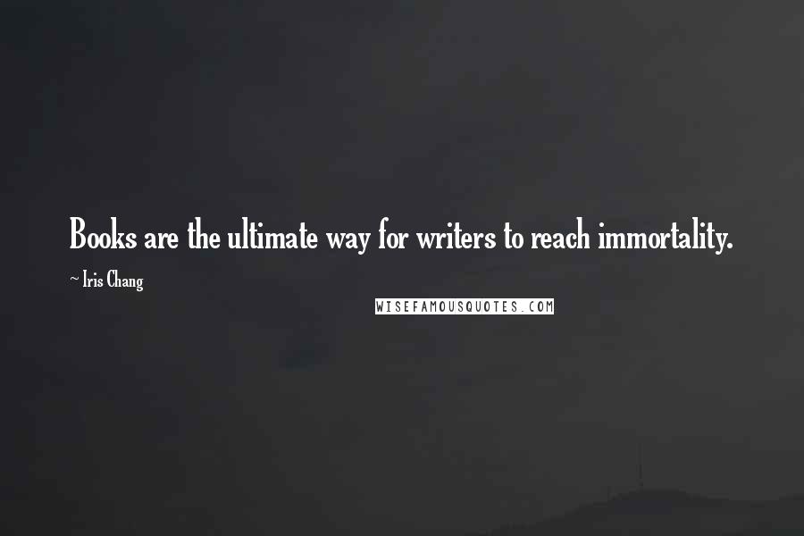 Iris Chang Quotes: Books are the ultimate way for writers to reach immortality.
