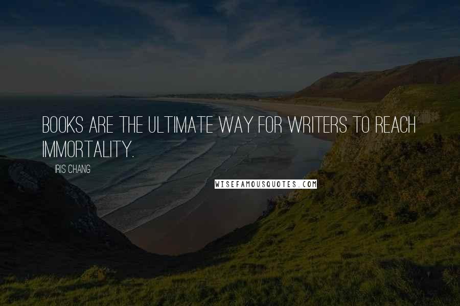 Iris Chang Quotes: Books are the ultimate way for writers to reach immortality.