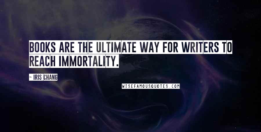 Iris Chang Quotes: Books are the ultimate way for writers to reach immortality.