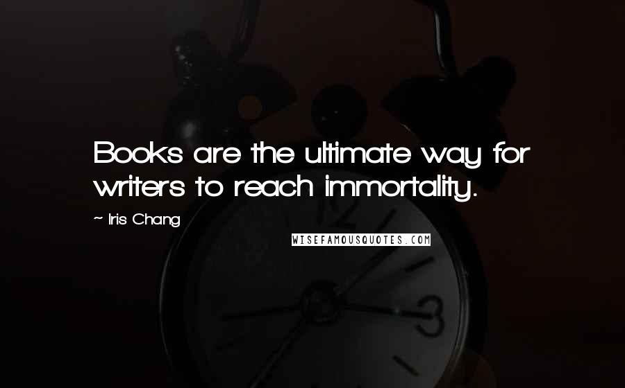 Iris Chang Quotes: Books are the ultimate way for writers to reach immortality.