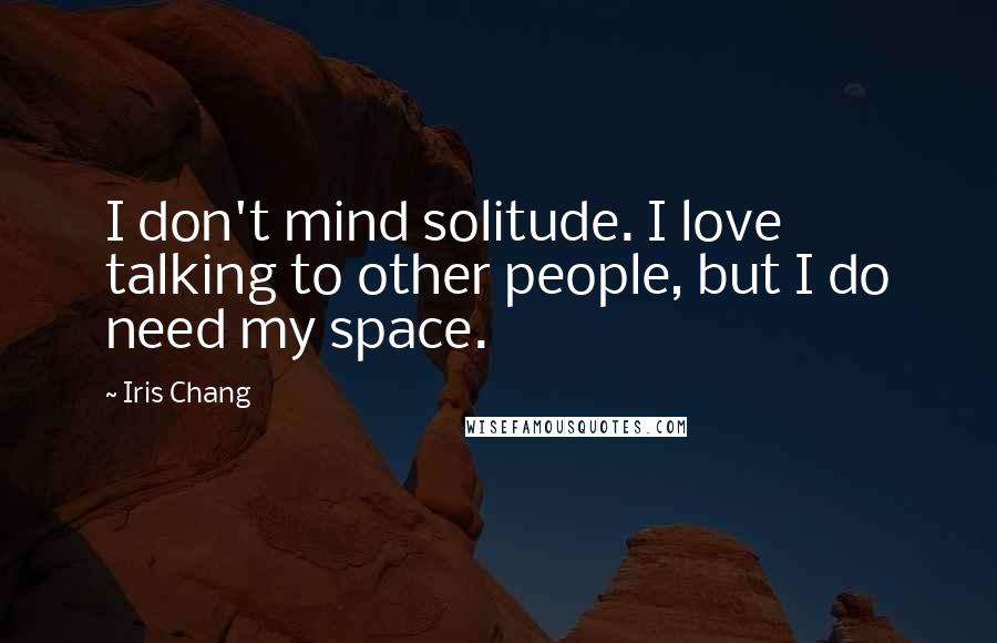 Iris Chang Quotes: I don't mind solitude. I love talking to other people, but I do need my space.