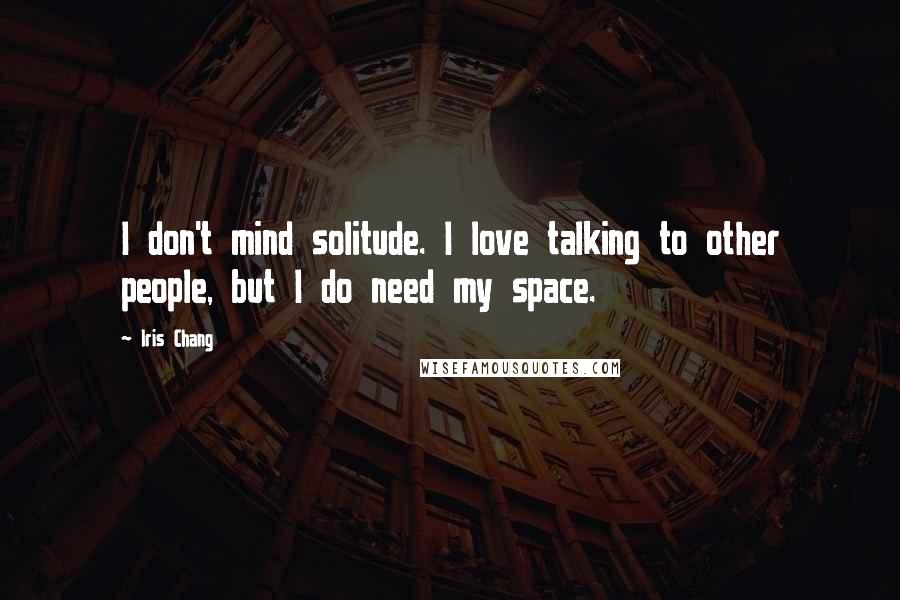 Iris Chang Quotes: I don't mind solitude. I love talking to other people, but I do need my space.