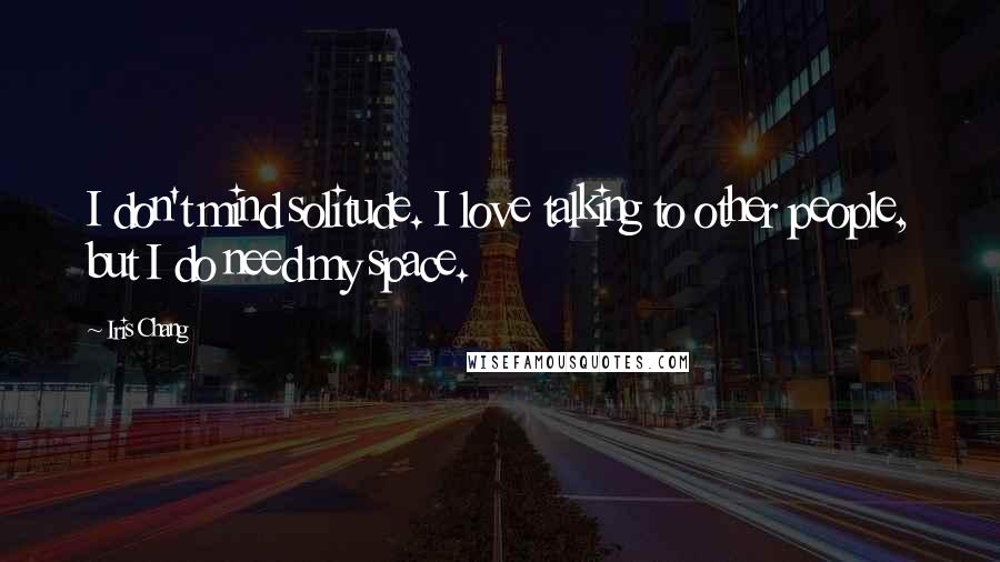 Iris Chang Quotes: I don't mind solitude. I love talking to other people, but I do need my space.