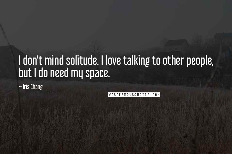 Iris Chang Quotes: I don't mind solitude. I love talking to other people, but I do need my space.