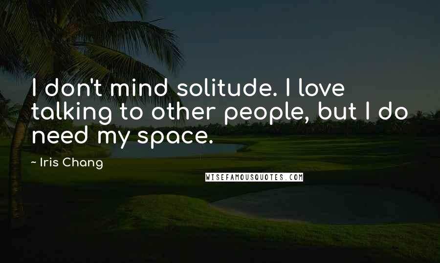 Iris Chang Quotes: I don't mind solitude. I love talking to other people, but I do need my space.