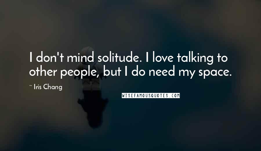 Iris Chang Quotes: I don't mind solitude. I love talking to other people, but I do need my space.