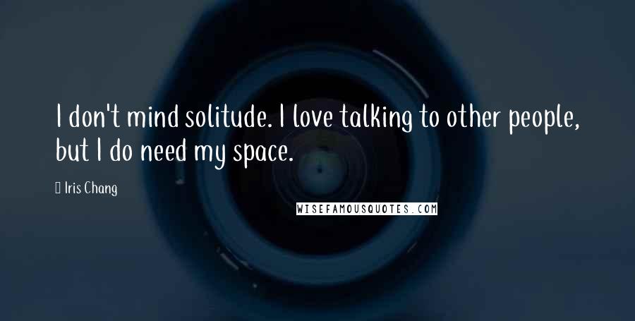 Iris Chang Quotes: I don't mind solitude. I love talking to other people, but I do need my space.