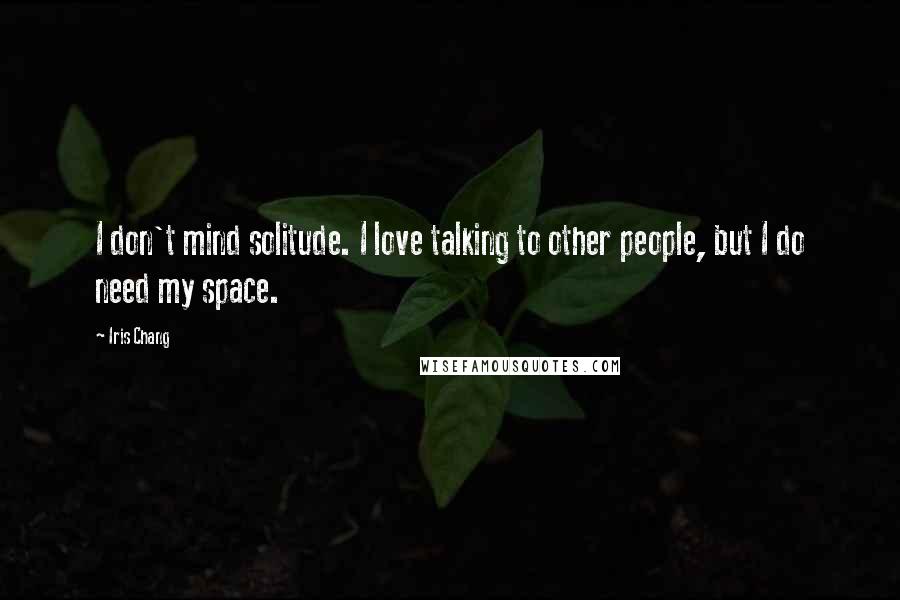 Iris Chang Quotes: I don't mind solitude. I love talking to other people, but I do need my space.
