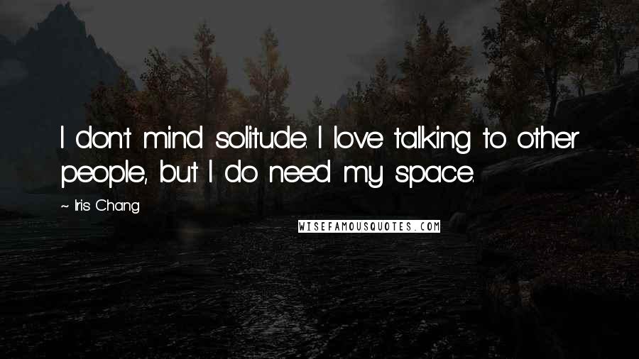 Iris Chang Quotes: I don't mind solitude. I love talking to other people, but I do need my space.