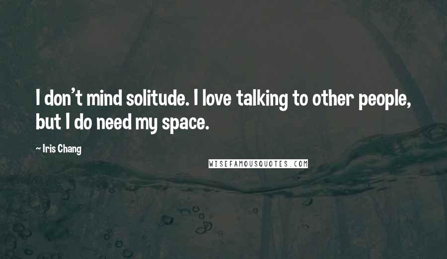 Iris Chang Quotes: I don't mind solitude. I love talking to other people, but I do need my space.