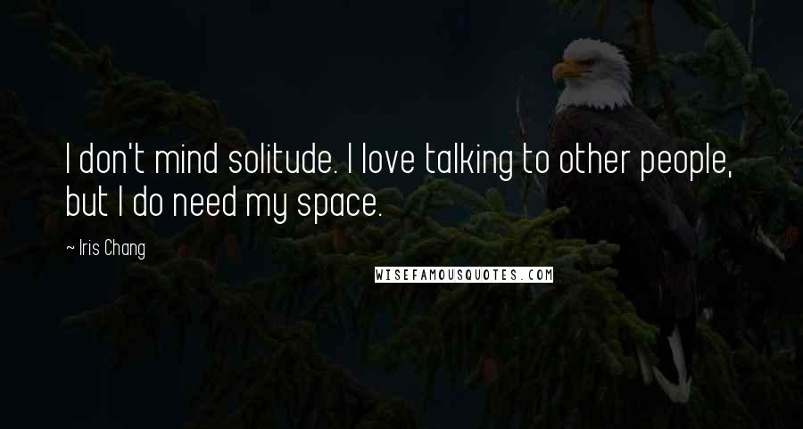 Iris Chang Quotes: I don't mind solitude. I love talking to other people, but I do need my space.