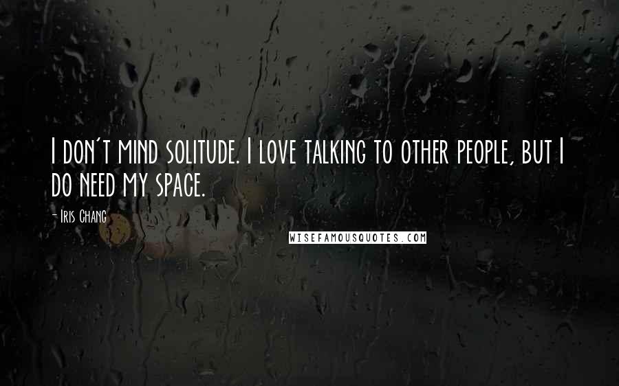 Iris Chang Quotes: I don't mind solitude. I love talking to other people, but I do need my space.