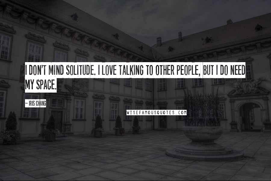 Iris Chang Quotes: I don't mind solitude. I love talking to other people, but I do need my space.
