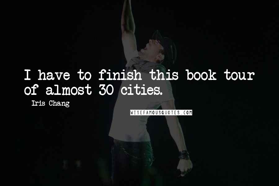 Iris Chang Quotes: I have to finish this book tour of almost 30 cities.