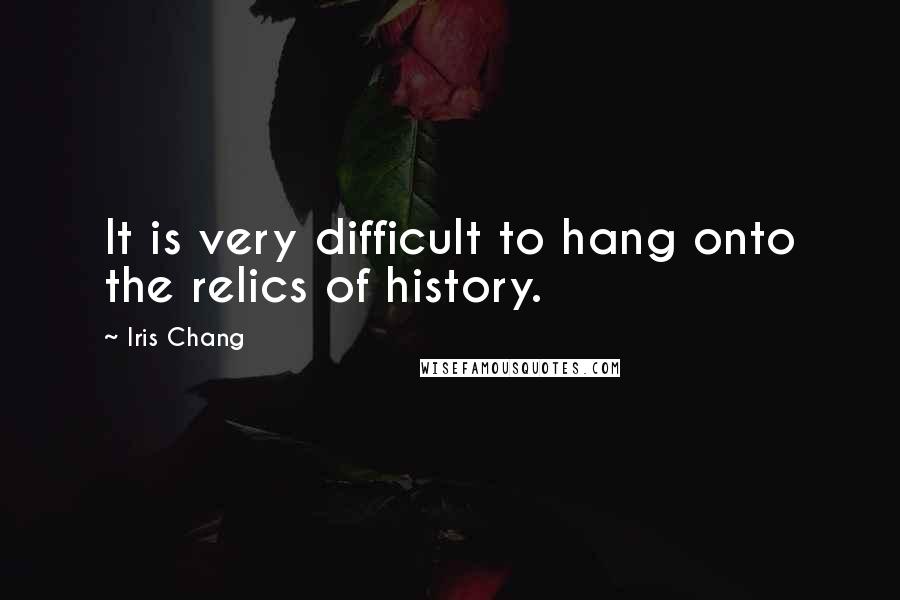 Iris Chang Quotes: It is very difficult to hang onto the relics of history.