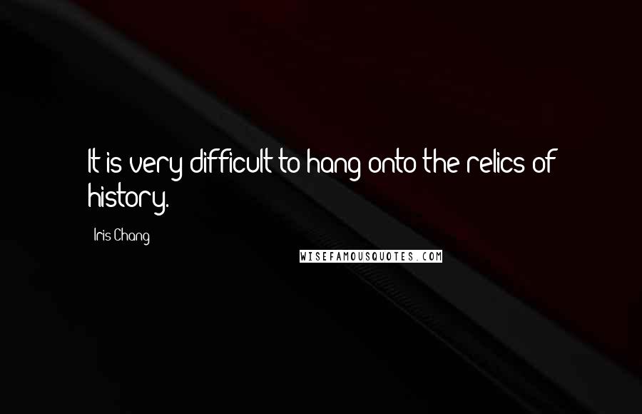 Iris Chang Quotes: It is very difficult to hang onto the relics of history.
