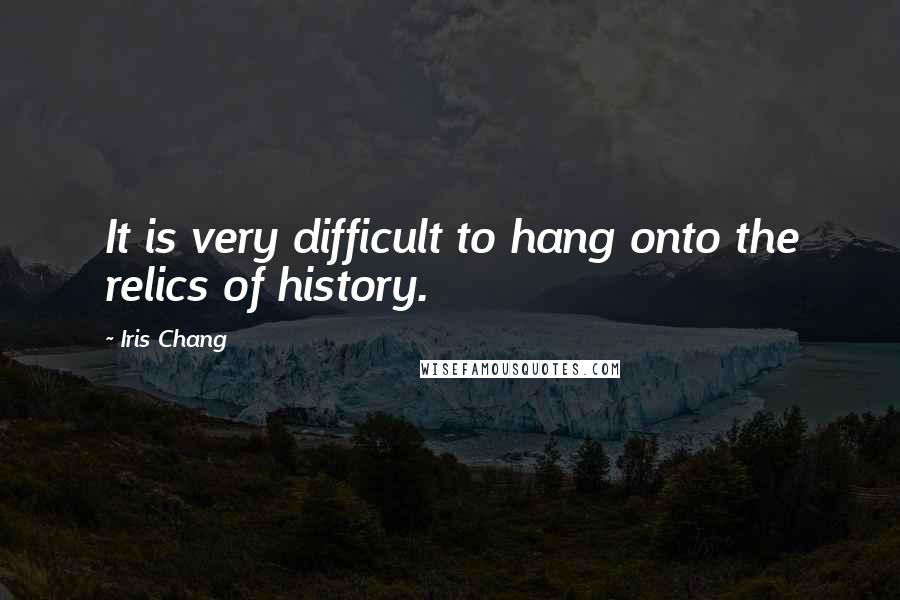 Iris Chang Quotes: It is very difficult to hang onto the relics of history.