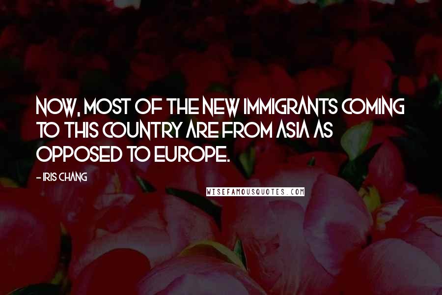 Iris Chang Quotes: Now, most of the new immigrants coming to this country are from Asia as opposed to Europe.