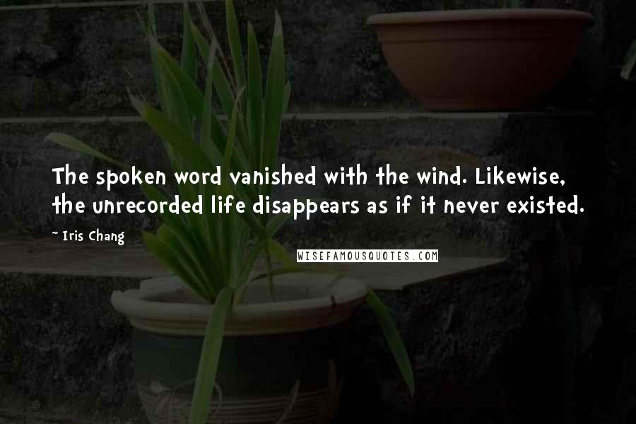 Iris Chang Quotes: The spoken word vanished with the wind. Likewise, the unrecorded life disappears as if it never existed.