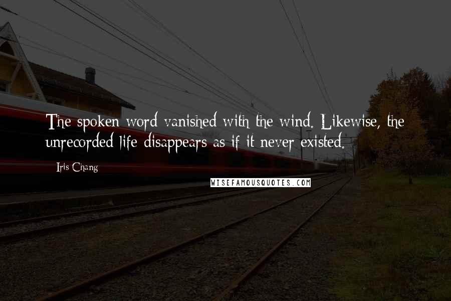 Iris Chang Quotes: The spoken word vanished with the wind. Likewise, the unrecorded life disappears as if it never existed.