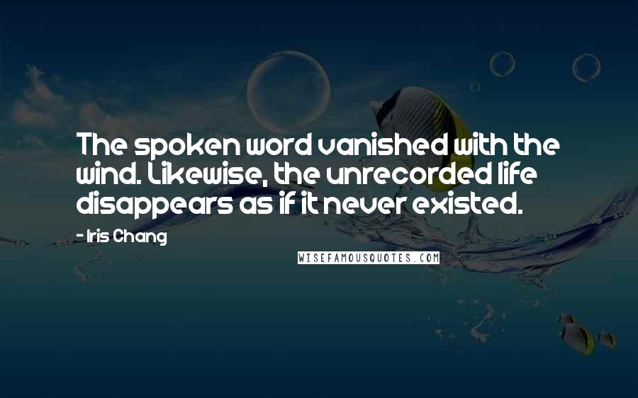 Iris Chang Quotes: The spoken word vanished with the wind. Likewise, the unrecorded life disappears as if it never existed.