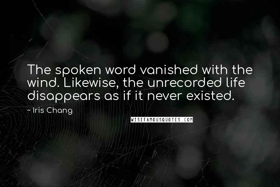 Iris Chang Quotes: The spoken word vanished with the wind. Likewise, the unrecorded life disappears as if it never existed.