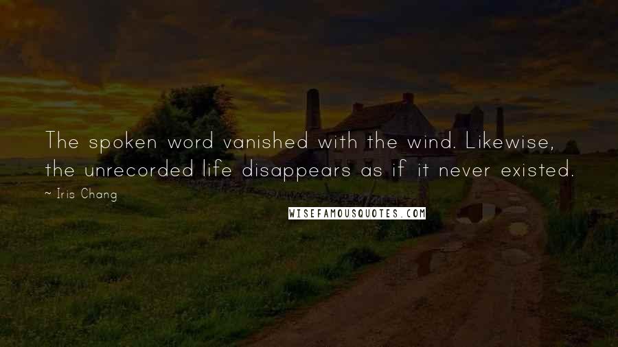 Iris Chang Quotes: The spoken word vanished with the wind. Likewise, the unrecorded life disappears as if it never existed.