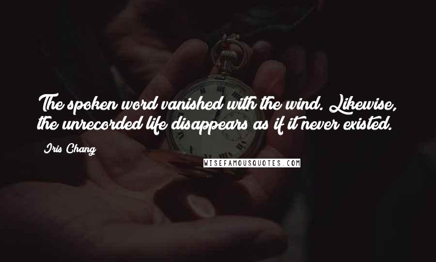 Iris Chang Quotes: The spoken word vanished with the wind. Likewise, the unrecorded life disappears as if it never existed.