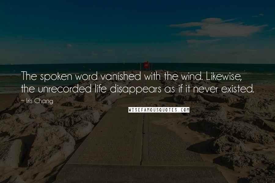 Iris Chang Quotes: The spoken word vanished with the wind. Likewise, the unrecorded life disappears as if it never existed.