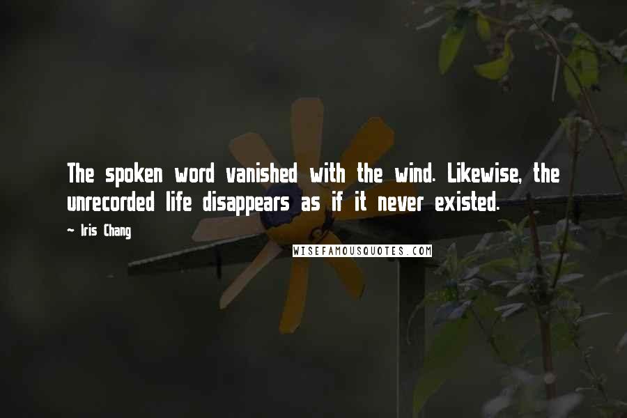 Iris Chang Quotes: The spoken word vanished with the wind. Likewise, the unrecorded life disappears as if it never existed.