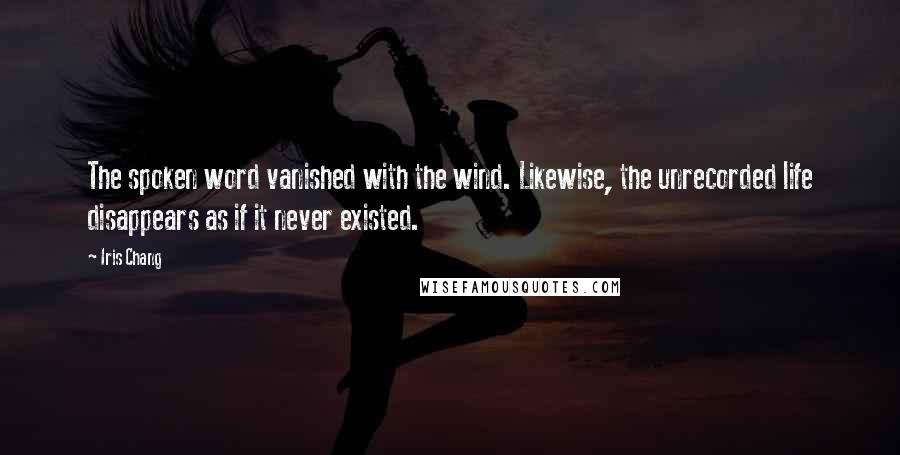 Iris Chang Quotes: The spoken word vanished with the wind. Likewise, the unrecorded life disappears as if it never existed.