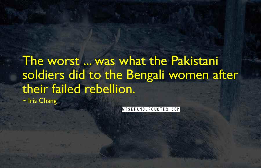 Iris Chang Quotes: The worst ... was what the Pakistani soldiers did to the Bengali women after their failed rebellion.